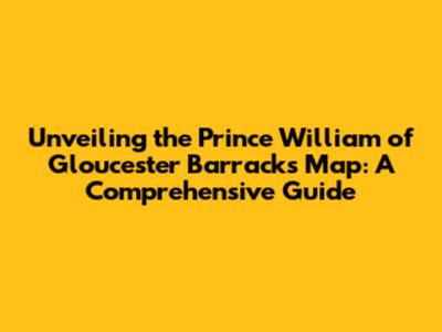 Unveiling the Prince William of Gloucester Barracks Map: A Comprehensive Guide