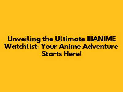 Unveiling the Ultimate IIIANIME Watchlist: Your Anime Adventure Starts Here!