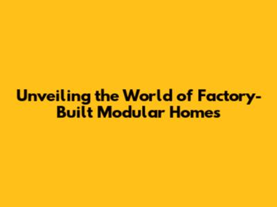 Unveiling the World of Factory-Built Modular Homes
