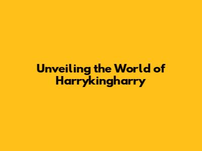 Unveiling the World of Harrykingharry