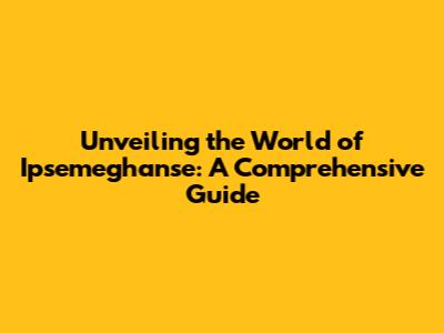Unveiling the World of Ipsemeghan'se: A Comprehensive Guide