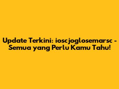 Update Terkini: ioscjoglosemarsc - Semua yang Perlu Kamu Tahu!