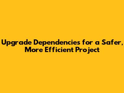 Upgrade Dependencies for a Safer, More Efficient Project