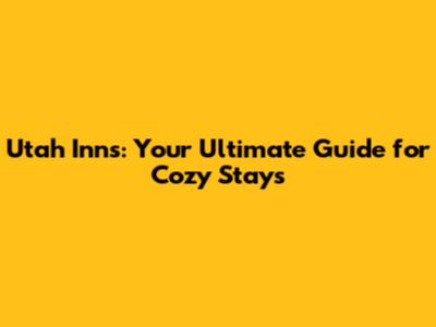 Utah Inns: Your Ultimate Guide for Cozy Stays