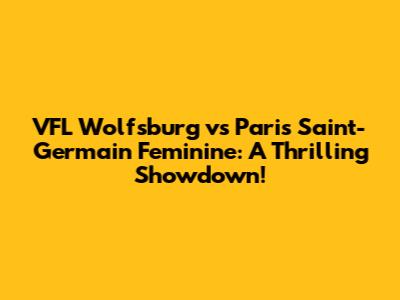 VFL Wolfsburg vs Paris Saint-Germain Feminine: A Thrilling Showdown!