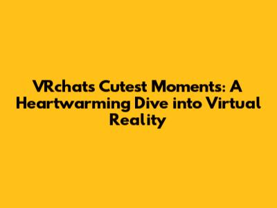 VRchat's Cutest Moments: A Heartwarming Dive into Virtual Reality