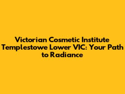 Victorian Cosmetic Institute Templestowe Lower VIC: Your Path to Radiance