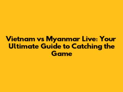 Vietnam vs Myanmar Live: Your Ultimate Guide to Catching the Game