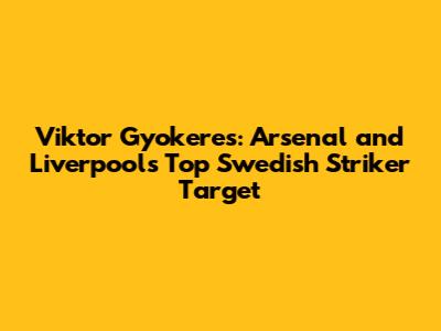 Viktor Gyokeres: Arsenal and Liverpool's Top Swedish Striker Target