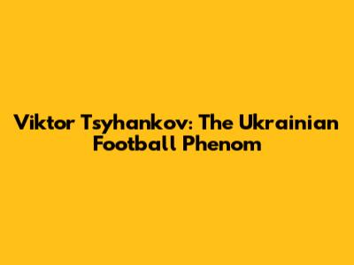 Viktor Tsyhankov: The Ukrainian Football Phenom