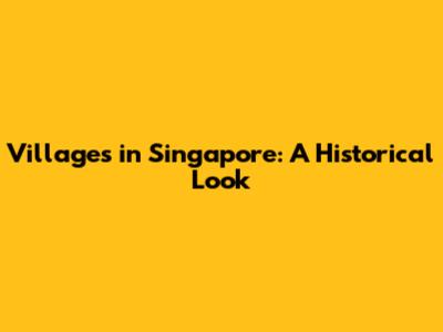 Villages in Singapore: A Historical Look