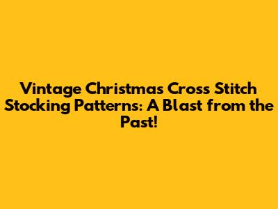 Vintage Christmas Cross Stitch Stocking Patterns: A Blast from the Past!