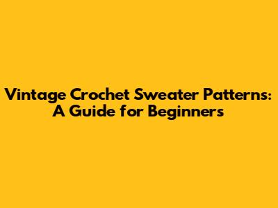 Vintage Crochet Sweater Patterns: A Guide for Beginners