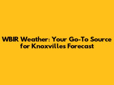 WBIR Weather: Your Go-To Source for Knoxville's Forecast