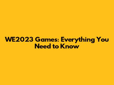 WE2023 Games: Everything You Need to Know