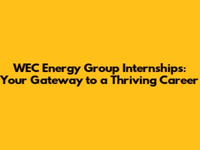 WEC Energy Group Internships: Your Gateway to a Thriving Career