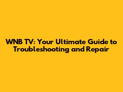 WNB TV: Your Ultimate Guide to Troubleshooting and Repair