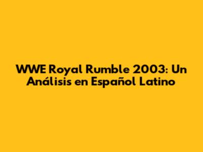 WWE Royal Rumble 2003: Un Análisis en Español Latino