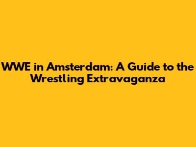 WWE in Amsterdam: A Guide to the Wrestling Extravaganza