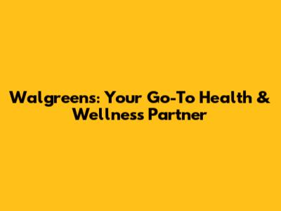 Walgreens: Your Go-To Health & Wellness Partner