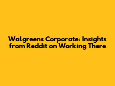 Walgreens Corporate: Insights from Reddit on Working There