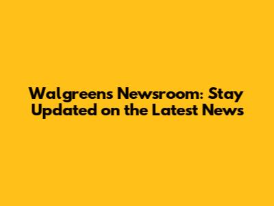 Walgreens Newsroom: Stay Updated on the Latest News