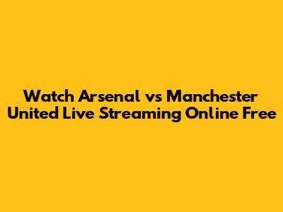 Watch Arsenal vs Manchester United Live Streaming Online Free