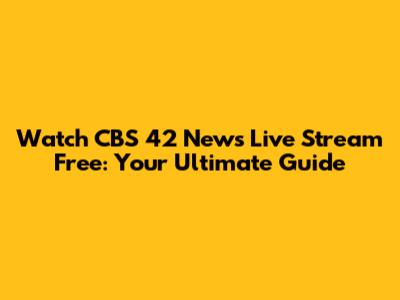 Watch CBS 42 News Live Stream Free: Your Ultimate Guide