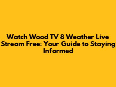 Watch Wood TV 8 Weather Live Stream Free: Your Guide to Staying Informed