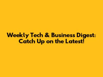 Weekly Tech & Business Digest: Catch Up on the Latest!