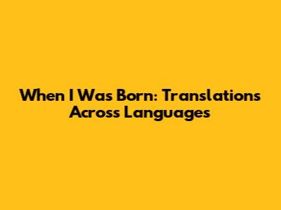 When I Was Born: Translations Across Languages