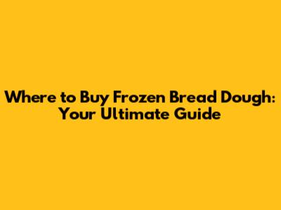 Where to Buy Frozen Bread Dough: Your Ultimate Guide