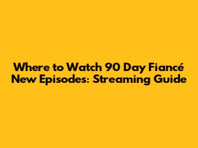 Where to Watch 90 Day Fiancé New Episodes: Streaming Guide