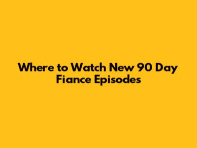 Where to Watch New 90 Day Fiance Episodes