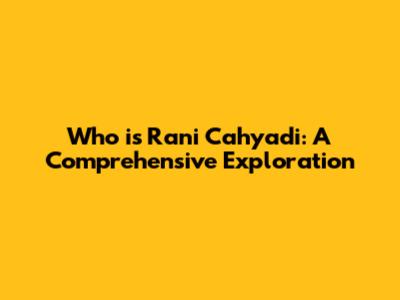 Who is Rani Cahyadi: A Comprehensive Exploration