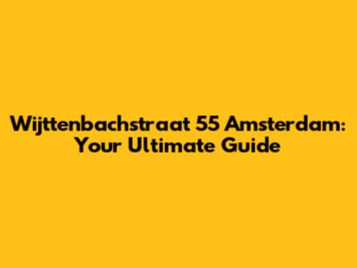 Wijttenbachstraat 55 Amsterdam: Your Ultimate Guide
