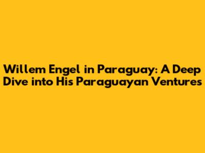 Willem Engel in Paraguay: A Deep Dive into His Paraguayan Ventures