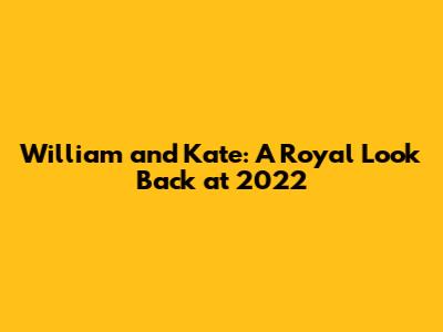 William and Kate: A Royal Look Back at 2022