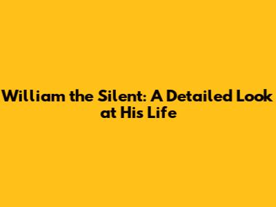 William the Silent: A Detailed Look at His Life