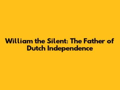 William the Silent: The Father of Dutch Independence