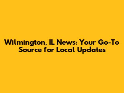 Wilmington, IL News: Your Go-To Source for Local Updates