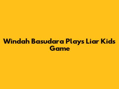 Windah Basudara Plays Liar Kids Game