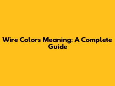 Wire Colors Meaning: A Complete Guide
