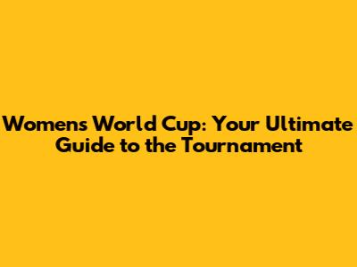 Women's World Cup: Your Ultimate Guide to the Tournament