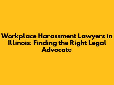 Workplace Harassment Lawyers in Illinois: Finding the Right Legal Advocate