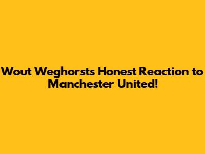 Wout Weghorst's Honest Reaction to Manchester United!