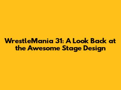 WrestleMania 31: A Look Back at the Awesome Stage Design