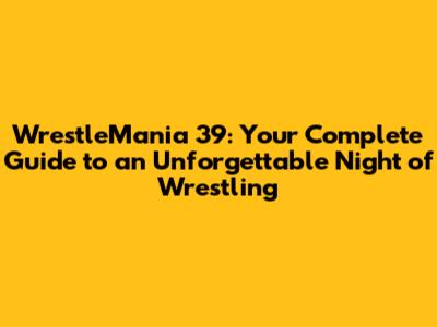 WrestleMania 39: Your Complete Guide to an Unforgettable Night of Wrestling