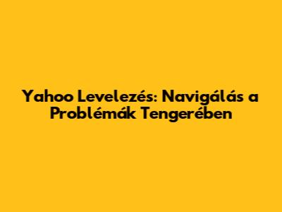Yahoo Levelezés: Navigálás a Problémák Tengerében