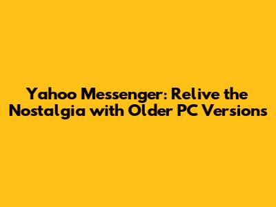 Yahoo Messenger: Relive the Nostalgia with Older PC Versions